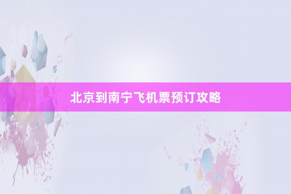 北京到南宁飞机票预订攻略