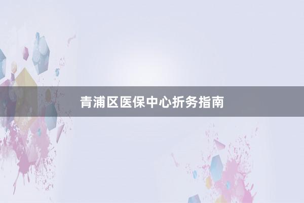 青浦区医保中心折务指南