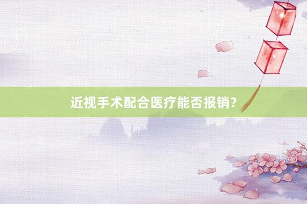 近视手术配合医疗能否报销？