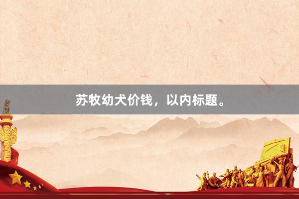 苏牧幼犬价钱，以内标题。
