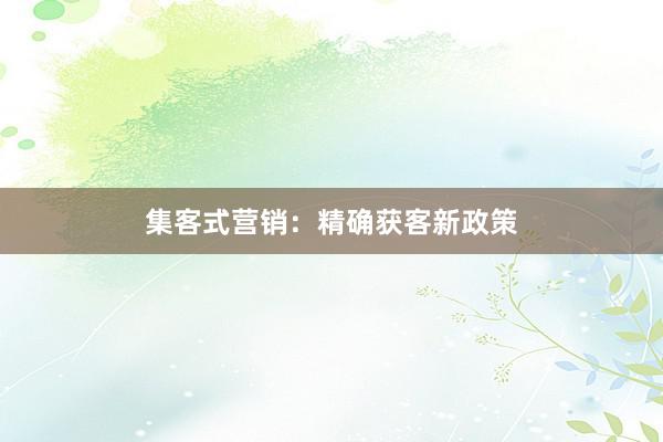 集客式营销:精确获客新政策